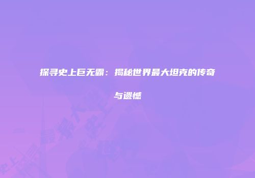 探寻史上巨无霸：揭秘世界最大坦克的传奇与遗憾