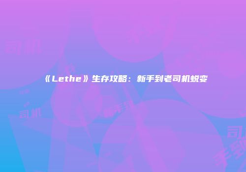 《Lethe》生存攻略：新手到老司机蜕变