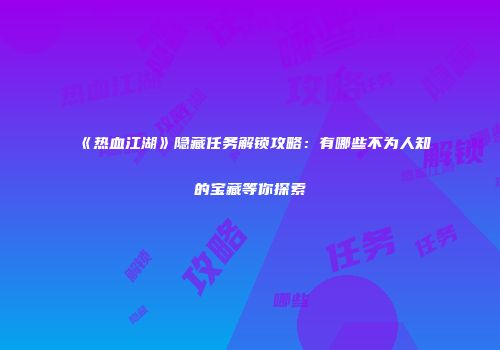 《热血江湖》隐藏任务解锁攻略：有哪些不为人知的宝藏等你探索