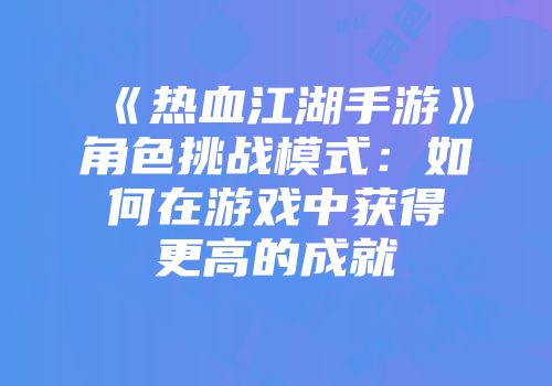 《热血江湖手游》角色挑战模式：如何在游戏中获得更高的成就