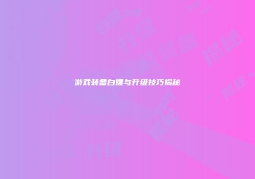 游戏装备白嫖与升级技巧揭秘