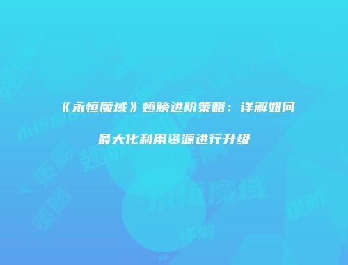 《永恒魔域》翅膀进阶策略：详解如何最大化利用资源进行升级
