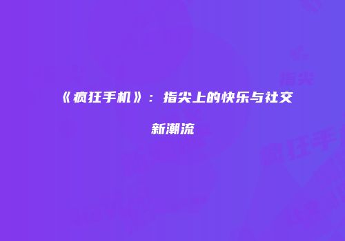《疯狂手机》：指尖上的快乐与社交新潮流