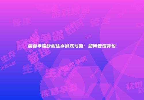 魔兽争霸砍树生存游戏攻略：如何管理背包