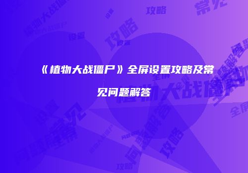 《植物大战僵尸》全屏设置攻略及常见问题解答