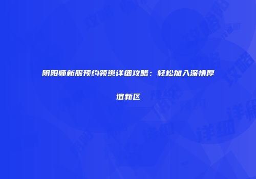 阴阳师新服预约领崽详细攻略：轻松加入深情厚谊新区
