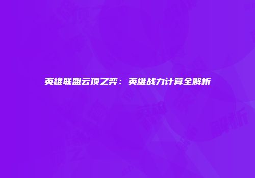 英雄联盟云顶之弈：英雄战力计算全解析