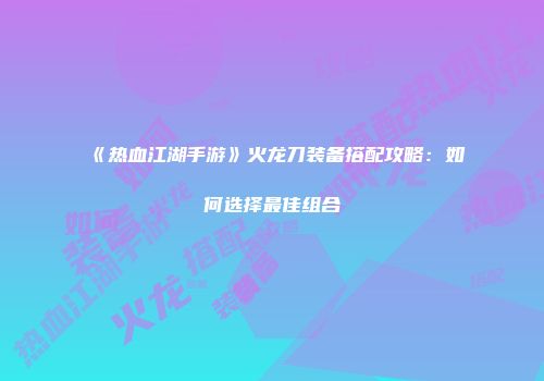 《热血江湖手游》火龙刀装备搭配攻略：如何选择最佳组合