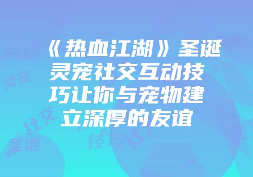 《热血江湖》圣诞灵宠社交互动技巧让你与宠物建立深厚的友谊