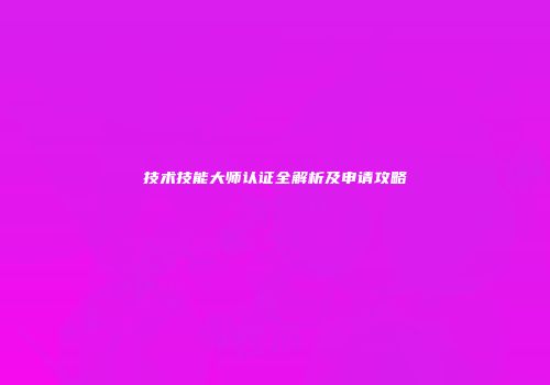 技术技能大师认证全解析及申请攻略
