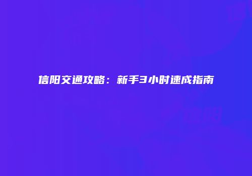 信阳交通攻略：新手3小时速成指南
