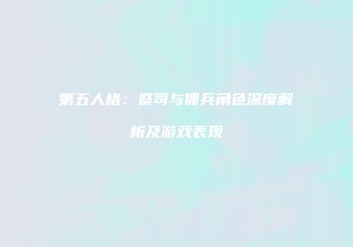 第五人格：祭司与佣兵角色深度解析及游戏表现