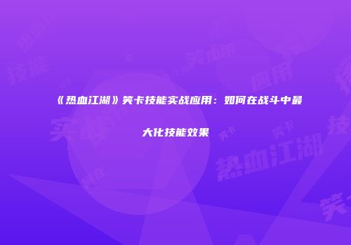 《热血江湖》笑卡技能实战应用：如何在战斗中最大化技能效果