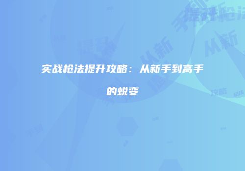 实战枪法提升攻略：从新手到高手的蜕变