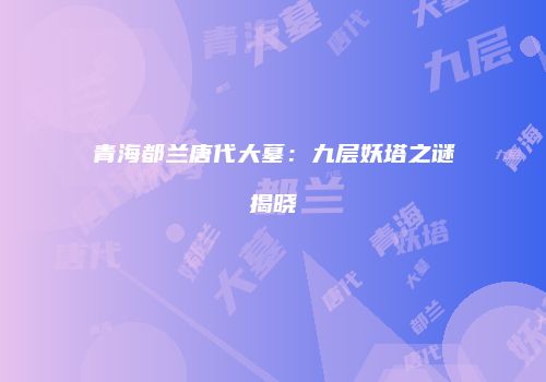 青海都兰唐代大墓：九层妖塔之谜揭晓