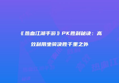 《热血江湖手游》PK胜利秘诀：高效利用坐骑决胜千里之外