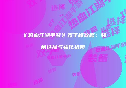 《热血江湖手游》双子峰攻略：装备选择与强化指南