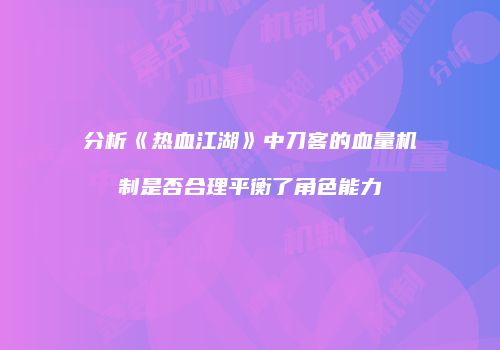 分析《热血江湖》中刀客的血量机制是否合理平衡了角色能力