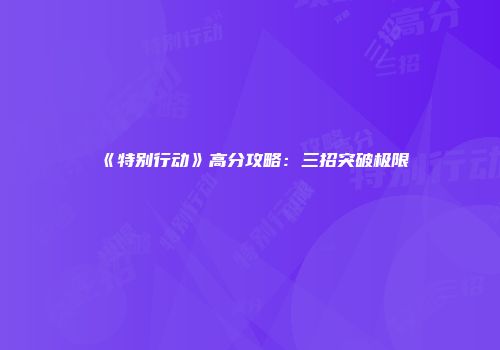 《特别行动》高分攻略：三招突破极限