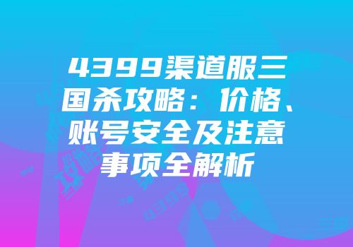 4399渠道服三国杀攻略：价格、账号安全及注意事项全解析