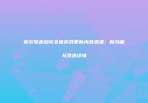 赛尔号赤焰完全体游戏更新内容速递：新功能与改进详情