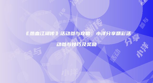 《热血江湖传》活动参与攻略：小洋分享精彩活动参与技巧及奖励