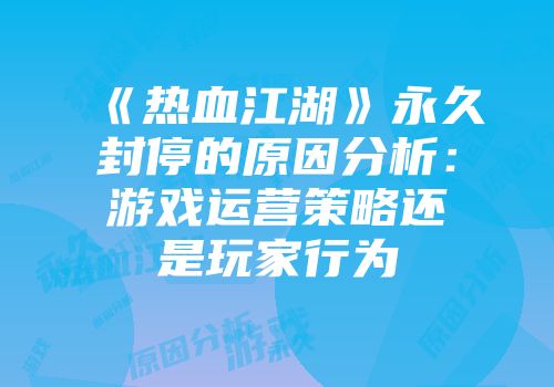 《热血江湖》永久封停的原因分析：游戏运营策略还是玩家行为