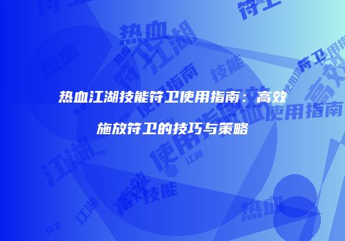 热血江湖技能符卫使用指南：高效施放符卫的技巧与策略