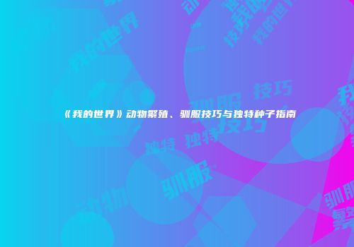 《我的世界》动物繁殖、驯服技巧与独特种子指南