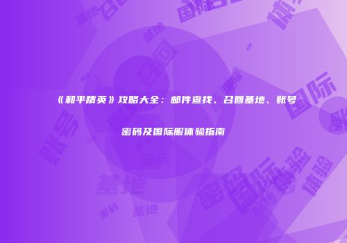 《和平精英》攻略大全：邮件查找、召回基地、账号密码及国际服体验指南
