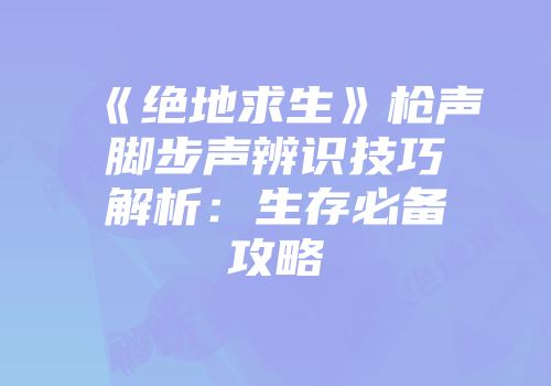 《绝地求生》枪声脚步声辨识技巧解析：生存必备攻略