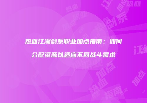 热血江湖剑系职业加点指南：如何分配资源以适应不同战斗需求