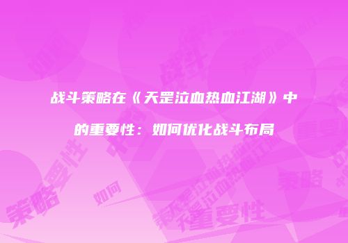 战斗策略在《天罡泣血热血江湖》中的重要性：如何优化战斗布局