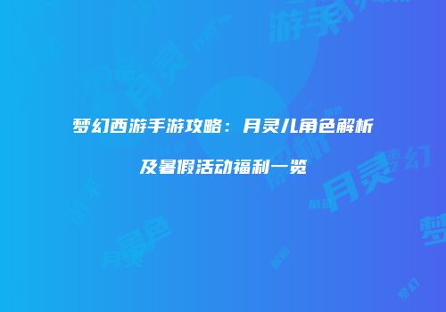 梦幻西游手游攻略：月灵儿角色解析及暑假活动福利一览