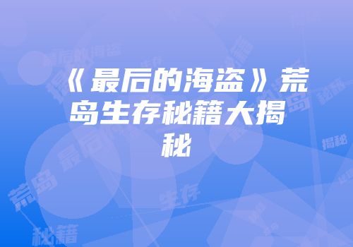 《最后的海盗》荒岛生存秘籍大揭秘