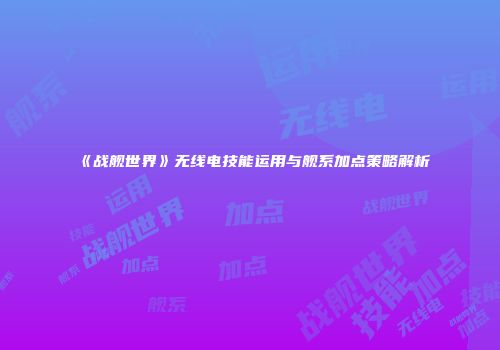《战舰世界》无线电技能运用与舰系加点策略解析
