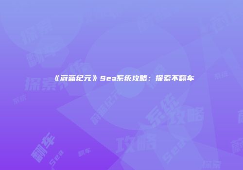 《蔚蓝纪元》Sea系统攻略：探索不翻车