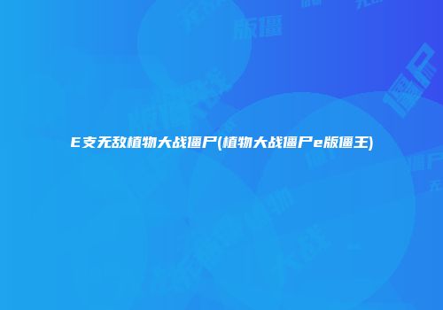 E支无敌植物大战僵尸(植物大战僵尸e版僵王)