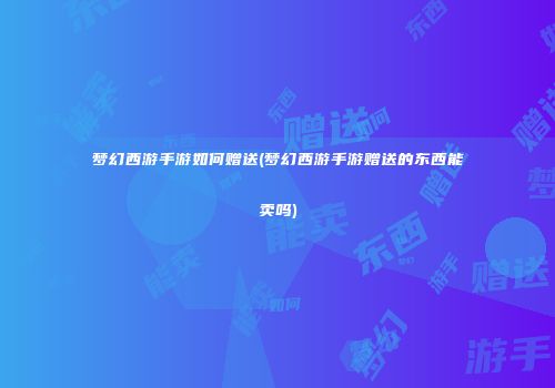 梦幻西游手游如何赠送(梦幻西游手游赠送的东西能卖吗)