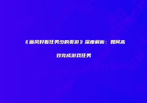 《画风好看任务少的页游》深度解析：如何高效完成游戏任务