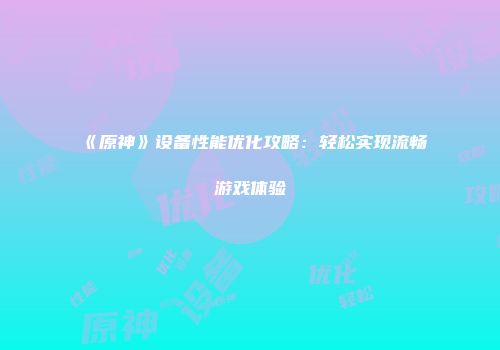 《原神》设备性能优化攻略：轻松实现流畅游戏体验