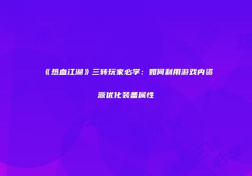 《热血江湖》三转玩家必学：如何利用游戏内资源优化装备属性
