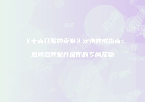《十点开服的页游》宠物养成指南：如何培养和升级你的专属宠物