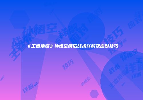 《王者荣耀》孙悟空绕后战术详解及应对技巧