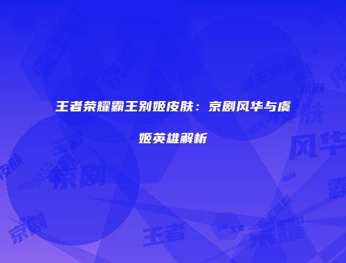 王者荣耀霸王别姬皮肤：京剧风华与虞姬英雄解析