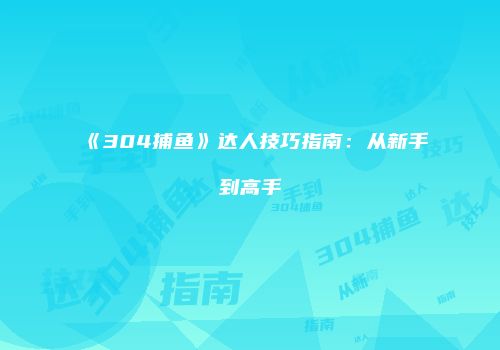 《304捕鱼》达人技巧指南：从新手到高手