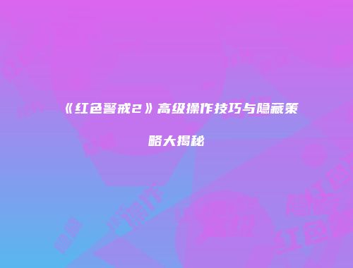 《红色警戒2》高级操作技巧与隐藏策略大揭秘