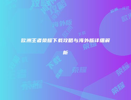 欧洲王者荣耀下载攻略与海外版详细解析