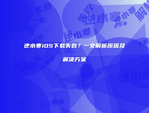 逆水寒iOS下载失败？一文解析原因及解决方案