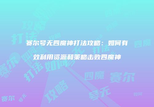 赛尔号无四魔神打法攻略：如何有效利用资源和策略击败四魔神